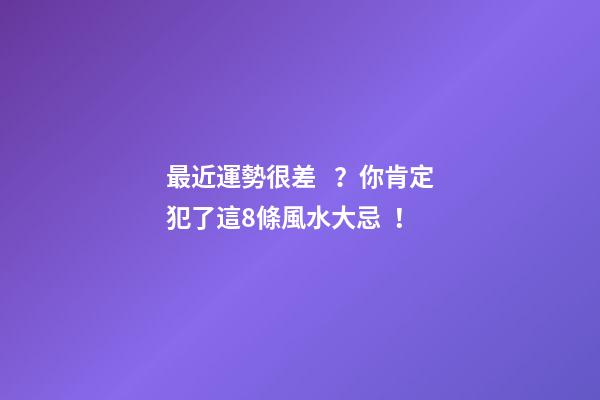 最近運勢很差？你肯定犯了這8條風水大忌！